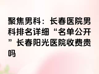 聚焦男科：长春医院男科排名详细“名单公开”长春阳光医院收费贵吗