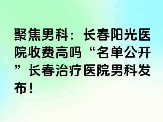 聚焦男科：长春阳光医院收费高吗“名单公开”长春治疗医院男科发布！