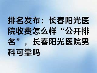 排名发布：长春阳光医院收费怎么样“公开排名”，长春阳光医院男科可靠吗