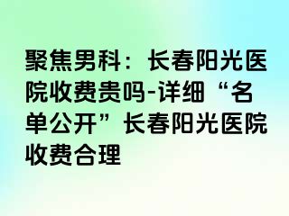 聚焦男科：长春阳光医院收费贵吗-详细“名单公开”长春阳光医院收费合理