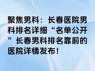 聚焦男科：长春医院男科排名详细“名单公开”长春男科排名靠前的医院详情发布！