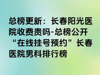 总榜更新：长春阳光医院收费贵吗-总榜公开“在线挂号预约”长春医院男科排行榜