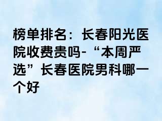 榜单排名：长春阳光医院收费贵吗-“本周严选”长春医院男科哪一个好