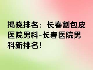 揭晓排名：长春割包皮医院男科-长春医院男科新排名！