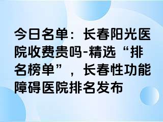 今日名单：长春阳光医院收费贵吗-精选“排名榜单”，长春性功能障碍医院排名发布