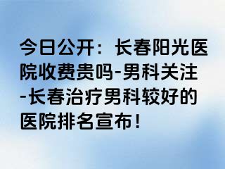 今日公开：长春阳光医院收费贵吗-男科关注-长春治疗男科较好的医院排名宣布！