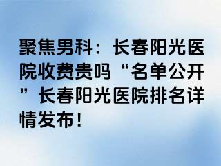 聚焦男科：长春阳光医院收费贵吗“名单公开”长春阳光医院排名详情发布！