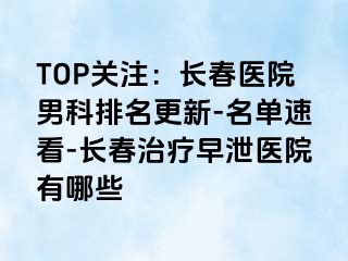 TOP关注：长春医院男科排名更新-名单速看-长春治疗早泄医院有哪些