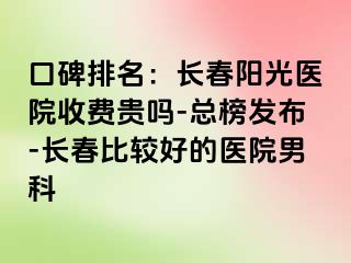 口碑排名：长春阳光医院收费贵吗-总榜发布-长春比较好的医院男科