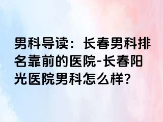 男科导读：长春男科排名靠前的医院-长春阳光医院男科怎么样？