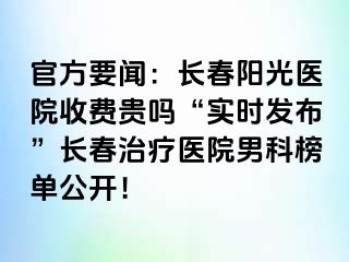 官方要闻：长春阳光医院收费贵吗“实时发布”长春治疗医院男科榜单公开！