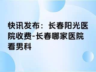 快讯发布：长春阳光医院收费-长春哪家医院看男科