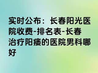 实时公布：长春阳光医院收费-排名表-长春治疗阳痿的医院男科哪好