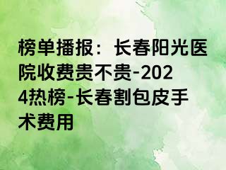 榜单播报：长春阳光医院收费贵不贵-2024热榜-长春割包皮手术费用