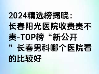 2024精选榜揭晓：长春阳光医院收费贵不贵-TOP榜“新公开”长春男科哪个医院看的比较好