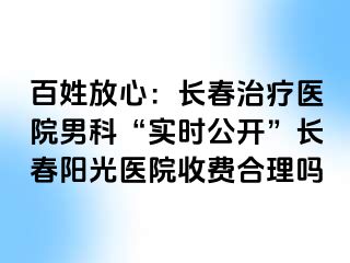 百姓放心：长春治疗医院男科“实时公开”长春阳光医院收费合理吗