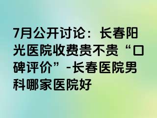 7月公开讨论：长春阳光医院收费贵不贵“口碑评价”-长春医院男科哪家医院好