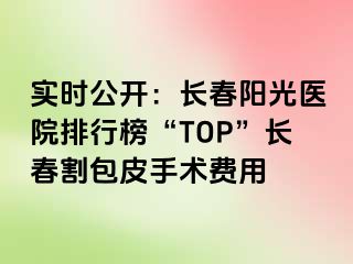 实时公开：长春阳光医院排行榜“TOP”长春割包皮手术费用