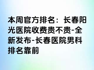 本周官方排名：长春阳光医院收费贵不贵-全新发布-长春医院男科排名靠前