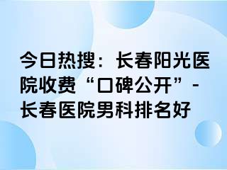 今日热搜：长春阳光医院收费“口碑公开”-长春医院男科排名好