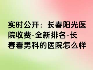 实时公开：长春阳光医院收费-全新排名-长春看男科的医院怎么样