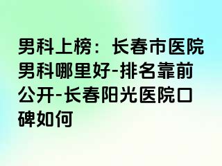 男科上榜：长春市医院男科哪里好-排名靠前公开-长春阳光医院口碑如何