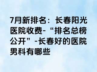 7月新排名：长春阳光医院收费-“排名总榜公开”-长春好的医院男科有哪些