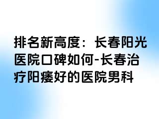 排名新高度：长春阳光医院口碑如何-长春治疗阳痿好的医院男科