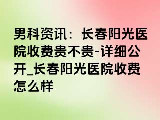 男科资讯：长春阳光医院收费贵不贵-详细公开_长春阳光医院收费怎么样