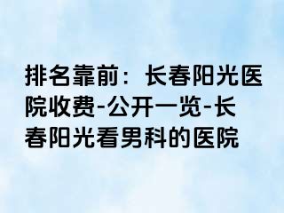 排名靠前：长春阳光医院收费-公开一览-长春阳光看男科的医院