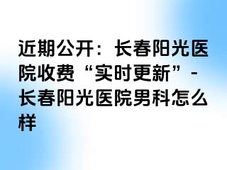 近期公开：长春阳光医院收费“实时更新”-长春阳光医院男科怎么样