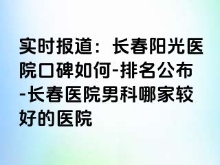 实时报道：长春阳光医院口碑如何-排名公布-长春医院男科哪家较好的医院