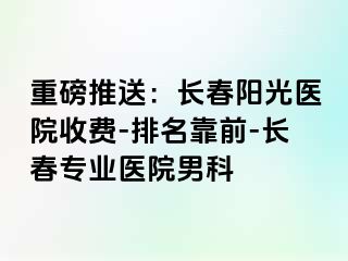 重磅推送：长春阳光医院收费-排名靠前-长春专业医院男科