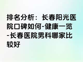 排名分析：长春阳光医院口碑如何-健康一览-长春医院男科哪家比较好