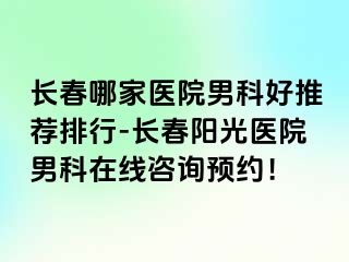 长春哪家医院男科好推荐排行-长春阳光医院男科在线咨询预约！