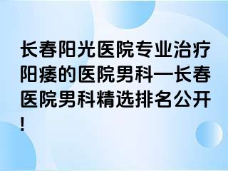 长春阳光医院专业治疗阳痿的医院男科—长春医院男科精选排名公开!