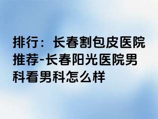 排行：长春割包皮医院推荐-长春阳光医院男科看男科怎么样