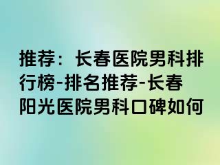 推荐：长春医院男科排行榜-排名推荐-长春阳光医院男科口碑如何