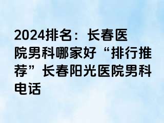 2024排名：长春医院男科哪家好“排行推荐”长春阳光医院男科电话