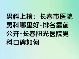 男科上榜：长春市医院男科哪里好-排名靠前公开-长春阳光医院男科口碑如何