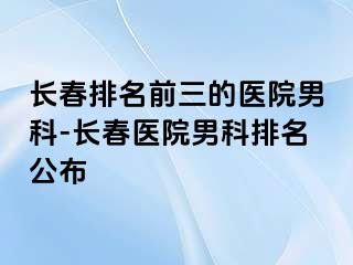 长春排名前三的医院男科-长春医院男科排名公布