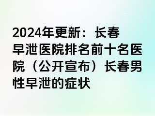 2024年更新：长春早泄医院排名前十名医院（公开宣布）长春男性早泄的症状