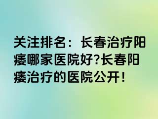 关注排名：长春治疗阳痿哪家医院好?长春阳痿治疗的医院公开！