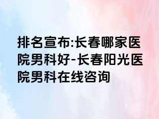 排名宣布:长春哪家医院男科好-长春阳光医院男科在线咨询