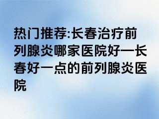 热门推荐:长春治疗前列腺炎哪家医院好—长春好一点的前列腺炎医院