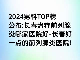 2024男科TOP榜公布:长春治疗前列腺炎哪家医院好-长春好一点的前列腺炎医院!