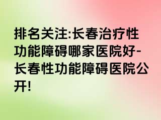 排名关注:长春治疗性功能障碍哪家医院好-长春性功能障碍医院公开!