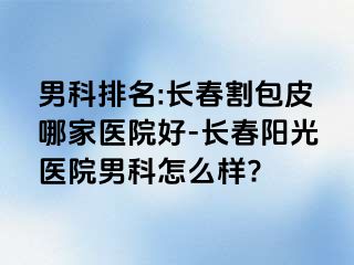 男科排名:长春割包皮哪家医院好-长春阳光医院男科怎么样?