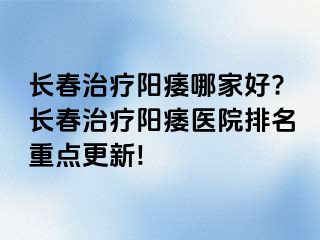 长春治疗阳痿哪家好?长春治疗阳痿医院排名重点更新!