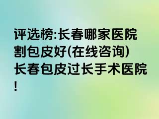 评选榜:长春哪家医院割包皮好(在线咨询)长春包皮过长手术医院!